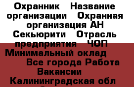 Охранник › Название организации ­ Охранная организация АН-Секьюрити › Отрасль предприятия ­ ЧОП › Минимальный оклад ­ 36 000 - Все города Работа » Вакансии   . Калининградская обл.,Советск г.